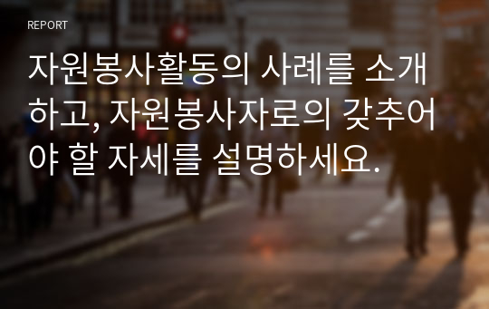 자원봉사활동의 사례를 소개하고, 자원봉사자로의 갖추어야 할 자세를 설명하세요.