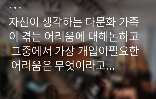 자신이 생각하는 다문화 가족이 겪는 어려움에 대해논하고 그중에서 가장 개입이필요한 어려움은 무엇이라고 생각하는지에 대해 서술하시오