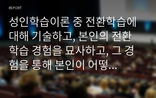 성인학습이론 중 전환학습에 대해 기술하고, 본인의 전환학습 경험을 묘사하고, 그 경험을 통해 본인이 어떻게 변화하였는지 작성하시오.