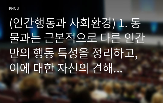 (인간행동과 사회환경) 1. 동물과는 근본적으로 다른 인간만의 행동 특성을 정리하고, 이에 대한 자신의 견해(또는 경험) 를 구체적으로 작성하세요. (15점) 2. 아들러(Adler)가 제시한 개념 각각 에 대한 자신의 견해(또는 경험)를 구체적으로 작성하세요. (15점)