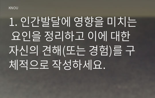 1. 인간발달에 영향을 미치는 요인을 정리하고 이에 대한 자신의 견해(또는 경험)를 구체적으로 작성하세요.