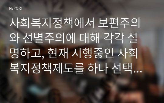 사회복지정책에서 보편주의와 선별주의에 대해 각각 설명하고, 현재 시행중인 사회복지정책제도를 하나 선택하여 간략히 소개해주세요. 3) 이 제도를 보편주의 또는 선별주의와 연결하여 설명해주세요.