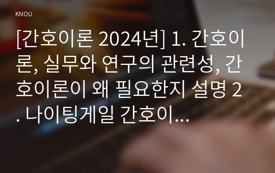 [간호이론 2024년] 1. 간호이론, 실무와 연구의 관련성, 간호이론이 왜 필요한지 설명 2. 나이팅게일 간호이론의 주요 개념, 만성질환자 1인을 선정하여 대면 혹은 비대면 방식으로 인구 사회학적 특성, 생활 습관 및 질병 특성, 나이팅게일 간호이론의 주요 개념별로 대상자를 평가, 어떠한 중재가 필요한지, 나이팅게일 간호이론의 장단점