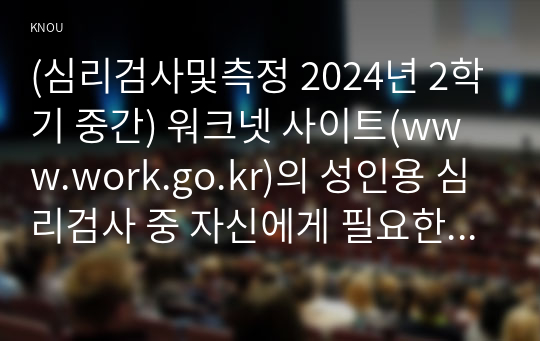 (심리검사및측정 2024년 2학기 중간) 워크넷 사이트(www.work.go.kr)의 성인용 심리검사 중 자신에게 필요한 검사를 2개 선택하여 실시하고 아래 내용을 모두 포함하여 과제를 작성하십시오