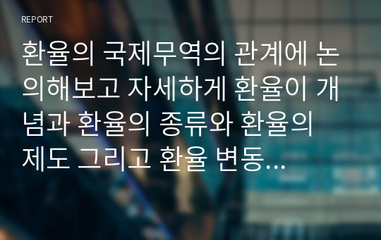 환율의 국제무역의 관계에 논의해보고 자세하게 환율이 개념과 환율의 종류와 환율의 제도 그리고 환율 변동의 효과에 대해서 자세하게 알아보시오