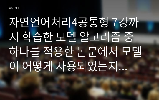 자연언어처리4공통형 7강까지 학습한 모델 알고리즘 중 하나를 적용한 논문에서 모델이 어떻게 사용되었는지를 아래와 같은 가이드라인을 따라 기술하시오00