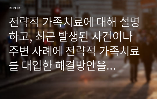 전략적 가족치료에 대해 설명하고, 최근 발생된 사건이나 주변 사례에 전략적 가족치료를 대입한 해결방안을 구상해보고 이에 대한 자신의 견해를 밝히시오.