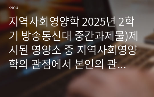 지역사회영양학 2024년 2학기 방송통신대 중간과제물)제시된 영양소 중 지역사회영양학의 관점에서 본인의 관심 영양소 3개를 선택하고, 그 선택이유를 간략히 쓴 후, 지난 10년간의 섭취량 변화 추이에 대해 설명하시오. 급원별 에너지 섭취분율 등