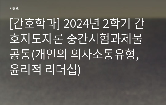 [간호학과] 2024년 2학기 간호지도자론 중간시험과제물 공통(개인의 의사소통유형, 윤리적 리더십)