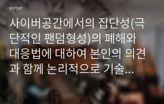 사이버공간에서의 집단성(극단적인 팬덤형성)의 폐해와 대응법에 대하여 본인의 의견과 함께 논리적으로 기술하시오.