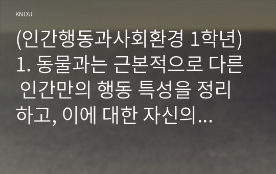 (인간행동과사회환경 1학년) 1. 동물과는 근본적으로 다른 인간만의 행동 특성을 정리하고, 이에 대한 자신의 견해(또는 경험)를 구체적으로 작성하세요