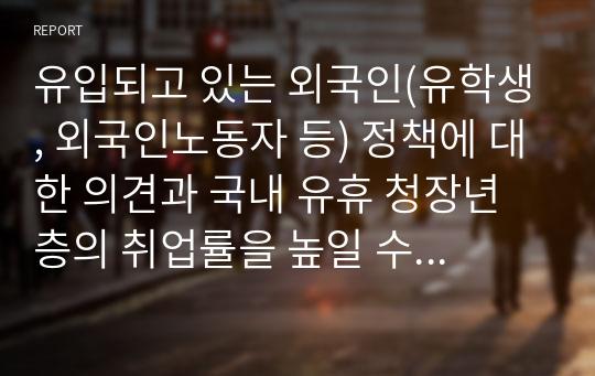 유입되고 있는 외국인(유학생, 외국인노동자 등) 정책에 대한 의견과 국내 유휴 청장년층의 취업률을 높일 수 있는 방안을 제시하시오.