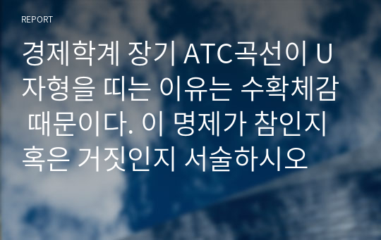 경제학계 장기 ATC곡선이 U자형을 띠는 이유는 수확체감 때문이다. 이 명제가 참인지 혹은 거짓인지 서술하시오