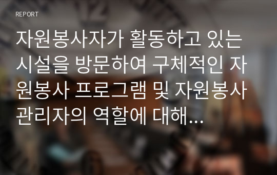 자원봉사자가 활동하고 있는 시설을 방문하여 구체적인 자원봉사 프로그램 및 자원봉사관리자의 역할에 대해서 기술하시오.