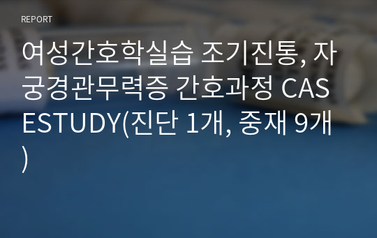 여성간호학실습 조기진통, 자궁경관무력증 간호과정 CASESTUDY(진단 1개, 중재 9개)