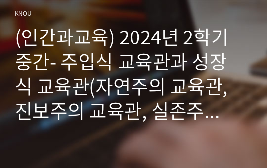 (인간과교육) 2024년 2학기 중간- 주입식 교육관과 성장식 교육관(자연주의 교육관, 진보주의 교육관, 실존주의 교육관), 매슬로우(Maslow)의 욕구위계이론 교육적 시사점