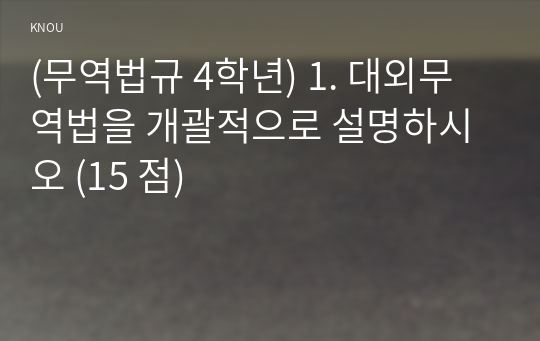 (무역법규 4학년) 1. 대외무역법을 개괄적으로 설명하시오 (15 점)