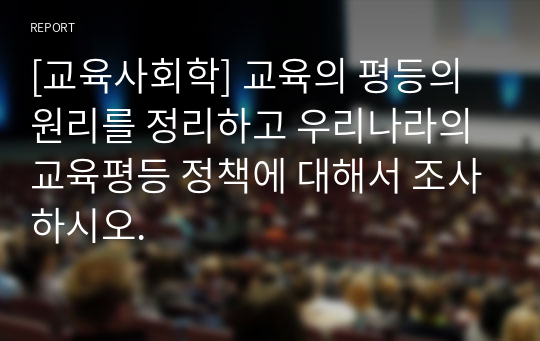 [교육사회학] 교육의 평등의 원리를 정리하고 우리나라의 교육평등 정책에 대해서 조사하시오.