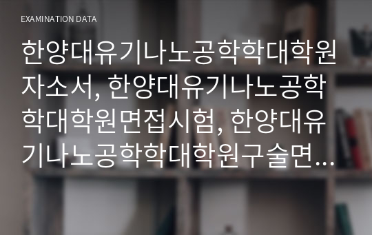 한양대유기나노공학학대학원자소서, 한양대유기나노공학학대학원면접시험, 한양대유기나노공학학대학원구술면접족보, 한양대유기나노공학학대학원지원동기작성, 한양대유기나노공학학대학원기출문제, 유기나노공학학대학원입학시험, 유기나노공학학대학원자기소개서, 한양대유기나노공학학대학원구학업계획서, 한양대유기나노공학학과연구계획서