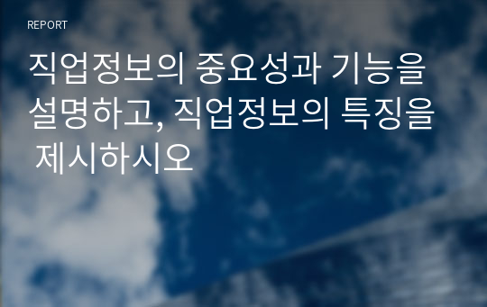 직업정보의 중요성과 기능을 설명하고, 직업정보의 특징을 제시하시오