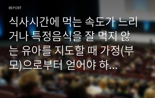 식사시간에 먹는 속도가 느리거나 특정음식을 잘 먹지 않는 유아를 지도할 때 가정(부모)으로부터 얻어야 하는 정보는 무엇인가. 최소 3가지 정보를 선택한 후 그 이유도 함께 제시하시오