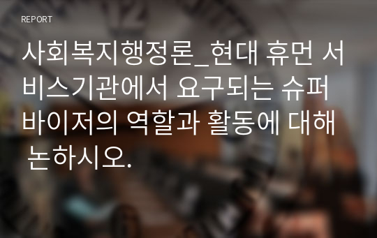 사회복지행정론_현대 휴먼 서비스기관에서 요구되는 슈퍼바이저의 역할과 활동에 대해 논하시오.