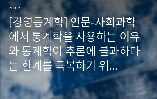 [경영통계학] 인문-사회과학에서 통계학을 사용하는 이유와 통계학이 추론에 불과하다는 한계를 극복하기 위한 방법에는 무엇이 있는지 설명하시오.