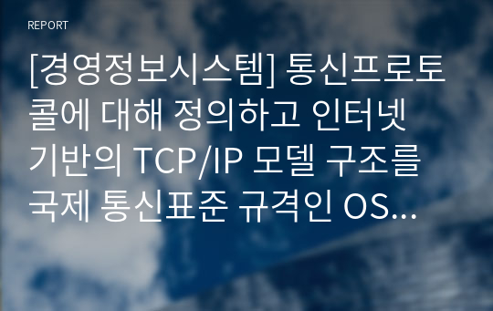 [경영정보시스템] 통신프로토콜에 대해 정의하고 인터넷 기반의 TCP/IP 모델 구조를 국제 통신표준 규격인 OSI 7계층 모델과 비교하여 설명하시오.