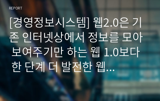 [경영정보시스템] 웹2.0은 기존 인터넷상에서 정보를 모아 보여주기만 하는 웹 1.0보다 한 단계 더 발전한 웹 기술이다. 이러한 웹2.0이 보편화 된지 그리 오래되지 않은 상황에서 웹3.0으로의 진화가 이루어지고 있다. 웹2.0과 웹3.0의 특징을 비교하여 설명하시오.