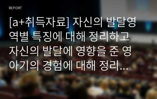 [a+취득자료] 자신의 발달영역별 특징에 대해 정리하고 자신의 발달에 영향을 준 영아기의 경험에 대해 정리하시오.