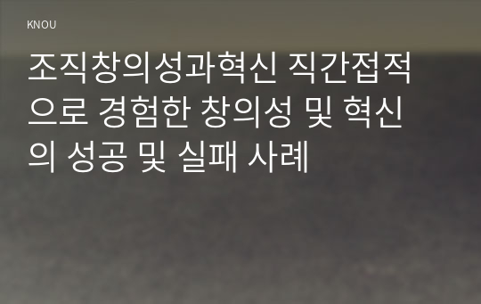 조직창의성과혁신 직간접적으로 경험한 창의성 및 혁신의 성공 및 실패 사례