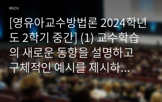 [영유아교수방법론 2024학년도 2학기 중간] (1) 교수학습의 새로운 동향을 설명하고 구체적인 예시를 제시하시오.  (2) 영유아 실내 자유놀이 지원을 구체적인 예시와 함께 설명하시오.