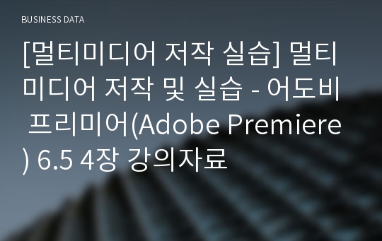 [멀티미디어 저작 실습] 멀티미디어 저작 및 실습 - 어도비 프리미어(Adobe Premiere) 6.5 4장 강의자료