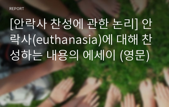 [안락사 찬성에 관한 논리] 안락사(euthanasia)에 대해 찬성하는 내용의 에세이 (영문)