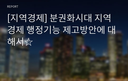 [지역경제] 분권화시대 지역경제 행정기능 제고방안에 대해서☆