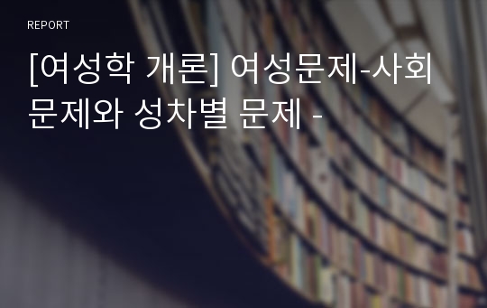 [여성학 개론] 여성문제-사회문제와 성차별 문제 -