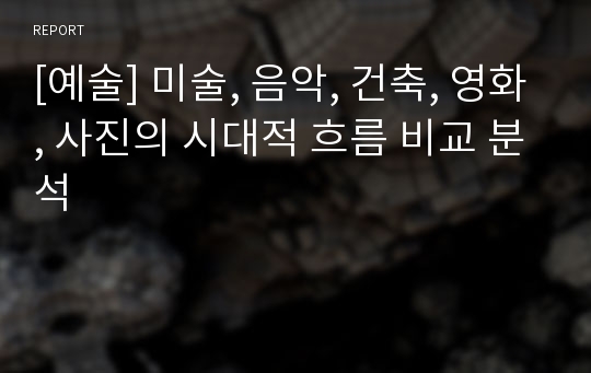 [예술] 미술, 음악, 건축, 영화, 사진의 시대적 흐름 비교 분석