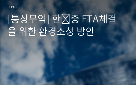 [통상무역] 한․중 FTA체결을 위한 환경조성 방안