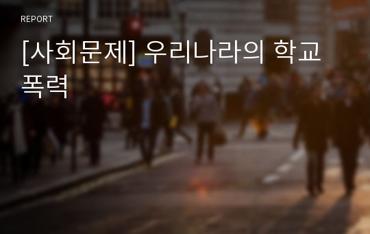 [사회문제] 우리나라의 학교폭력