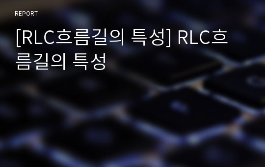 [RLC흐름길의 특성] RLC흐름길의 특성