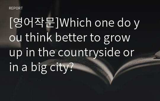 [영어작문]Which one do you think better to grow up in the countryside or in a big city?