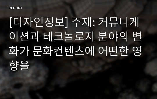 [디자인정보] 주제: 커뮤니케이션과 테크놀로지 분야의 변화가 문화컨텐츠에 어떤한 영향을