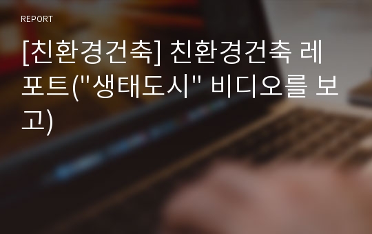 [친환경건축] 친환경건축 레포트(&quot;생태도시&quot; 비디오를 보고)