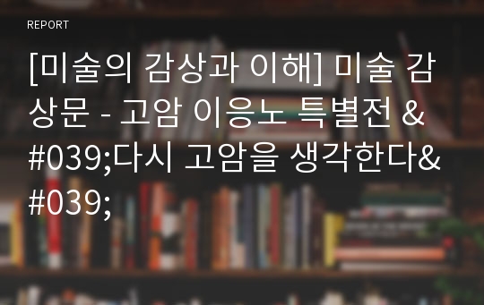 [미술의 감상과 이해] 미술 감상문 - 고암 이응노 특별전 &#039;다시 고암을 생각한다&#039;