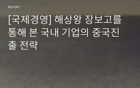 [국제경영] 해상왕 장보고를 통해 본 국내 기업의 중국진출 전략