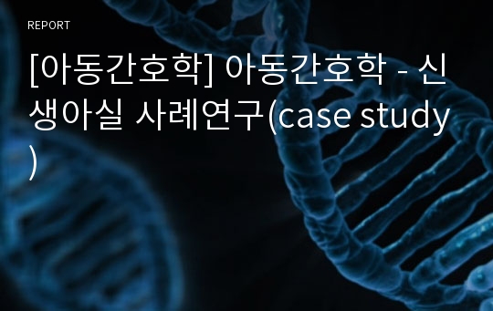 [아동간호학] 아동간호학 - 신생아실 사례연구(case study)