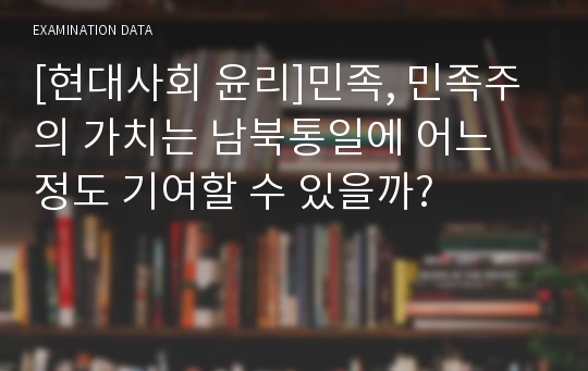 [현대사회 윤리]민족, 민족주의 가치는 남북통일에 어느 정도 기여할 수 있을까?