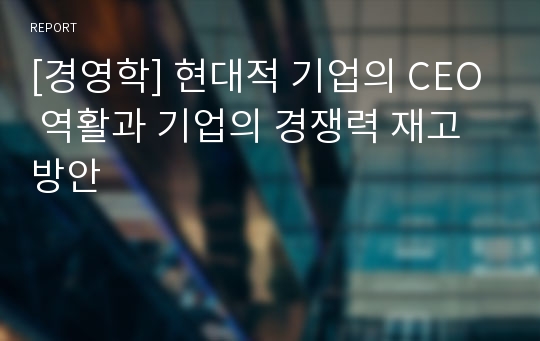 [경영학] 현대적 기업의 CEO 역활과 기업의 경쟁력 재고방안