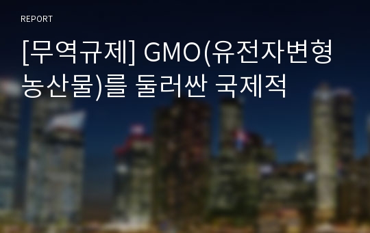 [무역규제] GMO(유전자변형농산물)를 둘러싼 국제적