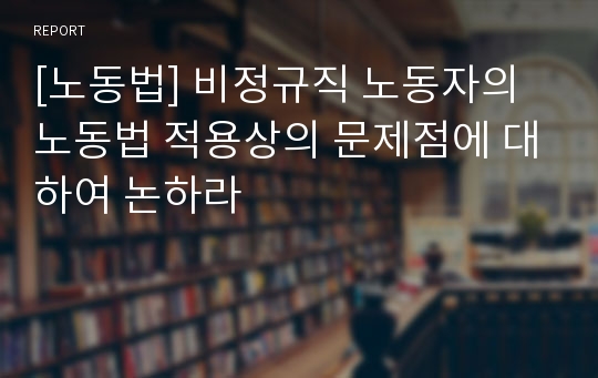 [노동법] 비정규직 노동자의 노동법 적용상의 문제점에 대하여 논하라